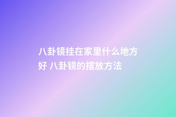 八卦镜挂在家里什么地方好 八卦镜的摆放方法